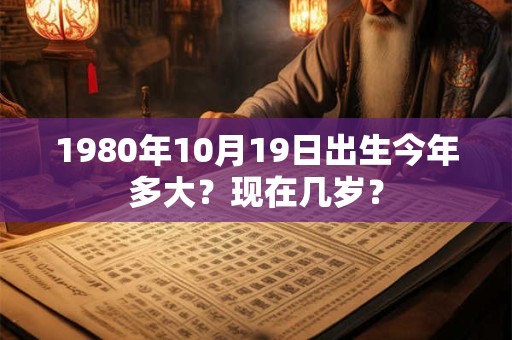 1980年10月19日出生今年多大？现在几岁？