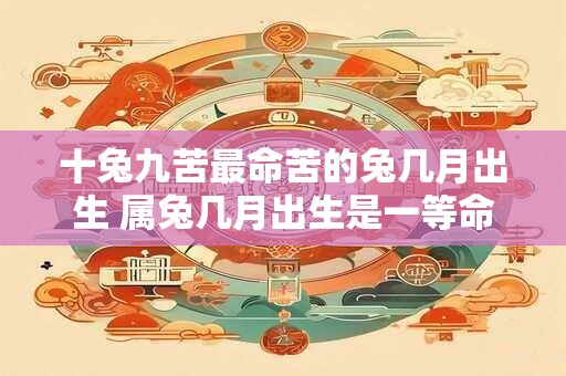 十兔九苦最命苦的兔几月出生 属兔几月出生是一等命