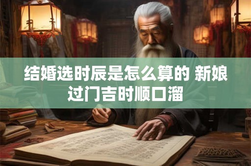 结婚选时辰是怎么算的 新娘过门吉时顺口溜