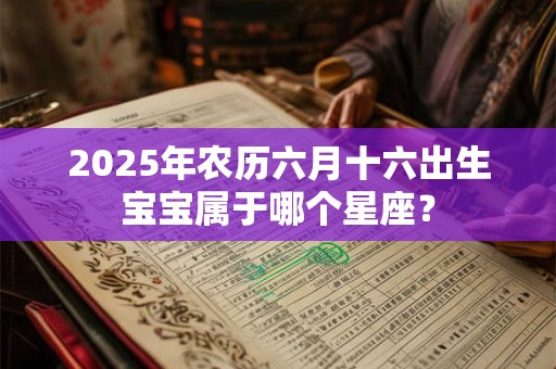 2025年农历六月十六出生宝宝属于哪个星座？