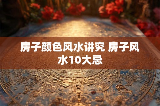 房子颜色风水讲究 房子风水10大忌