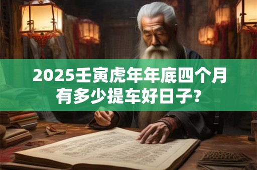 2025壬寅虎年年底四个月有多少提车好日子？
