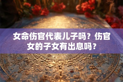 女命伤官代表儿子吗？伤官女的子女有出息吗？