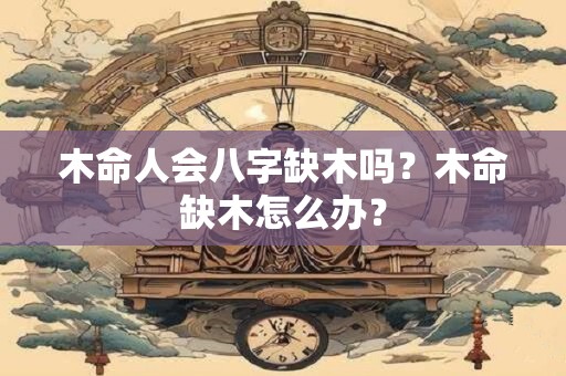 木命人会八字缺木吗？木命缺木怎么办？