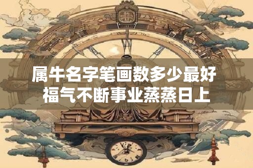 属牛名字笔画数多少最好 福气不断事业蒸蒸日上