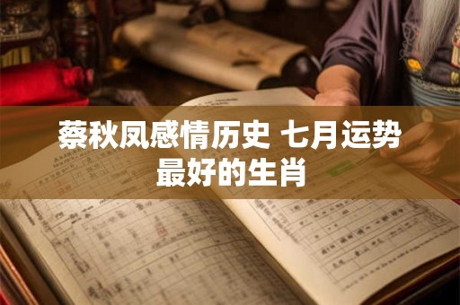 蔡秋凤感情历史 七月运势最好的生肖