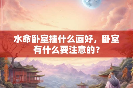 水命卧室挂什么画好，卧室有什么要注意的？
