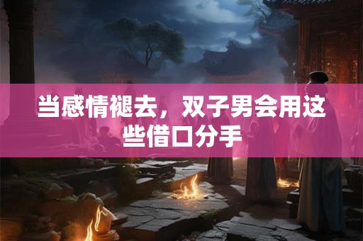 当感情褪去，双子男会用这些借口分手