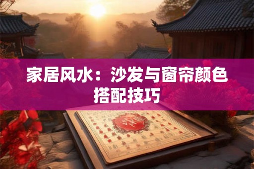 家居风水：沙发与窗帘颜色搭配技巧