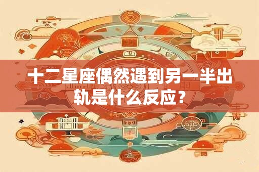 十二星座偶然遇到另一半出轨是什么反应？