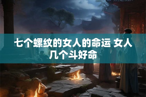 七个螺纹的女人的命运 女人几个斗好命
