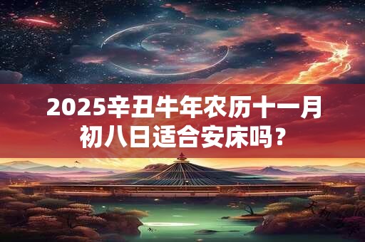 2025辛丑牛年农历十一月初八日适合安床吗？