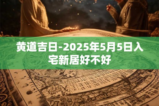 黄道吉日-2025年5月5日入宅新居好不好