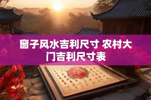 窗子风水吉利尺寸 农村大门吉利尺寸表
