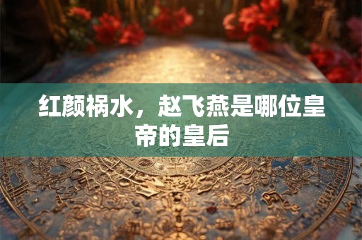 红颜祸水，赵飞燕是哪位皇帝的皇后