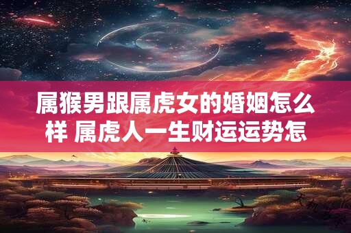 属猴男跟属虎女的婚姻怎么样 属虎人一生财运运势怎么样