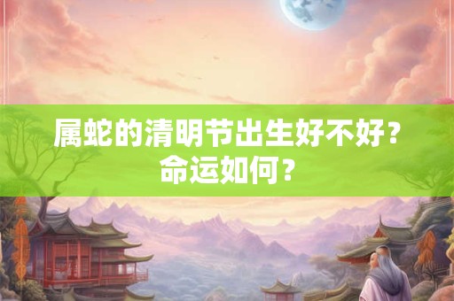 属蛇的清明节出生好不好？命运如何？