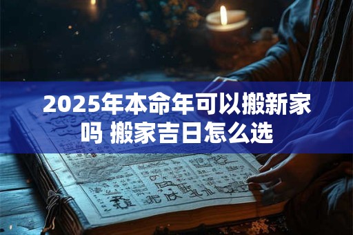 2025年本命年可以搬新家吗 搬家吉日怎么选