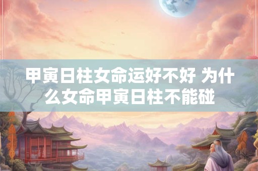 甲寅日柱女命运好不好 为什么女命甲寅日柱不能碰