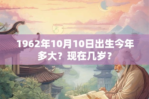 1962年10月10日出生今年多大？现在几岁？