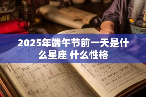 2025年端午节前一天是什么星座 什么性格