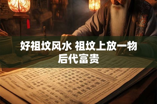 详细阅读:好祖坟风水 祖坟上放一物后代富贵 好祖坟风水 祖坟上放一物后代富贵