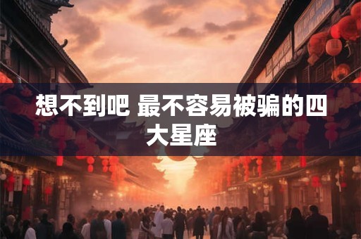 想不到吧 最不容易被骗的四大星座