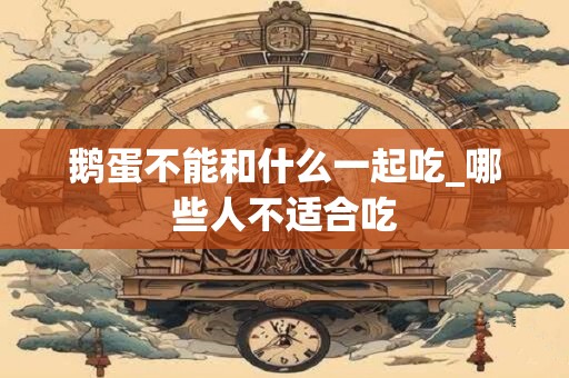 鹅蛋不能和什么一起吃_哪些人不适合吃