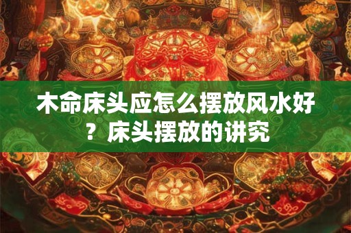 木命床头应怎么摆放风水好？床头摆放的讲究