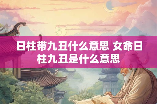 日柱带九丑什么意思 女命日柱九丑是什么意思