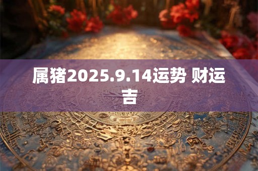 属猪2025.9.14运势 财运吉