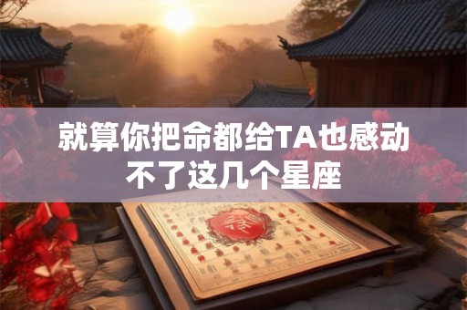 就算你把命都给TA也感动不了这几个星座