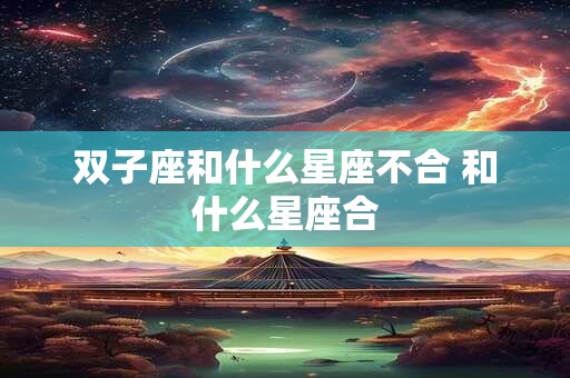 双子座和什么星座不合 和什么星座合