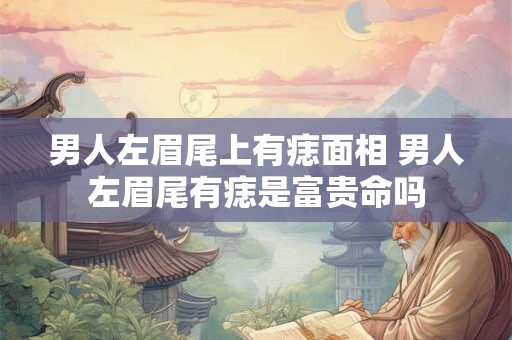 男人左眉尾上有痣面相 男人左眉尾有痣是富贵命吗