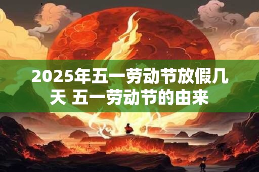 2025年五一劳动节放假几天 五一劳动节的由来