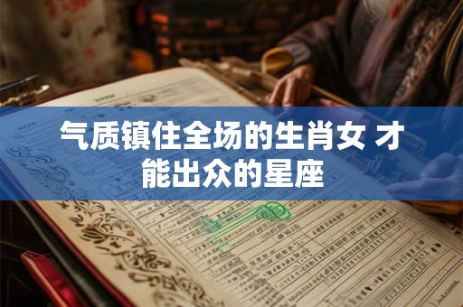 气质镇住全场的生肖女 才能出众的星座