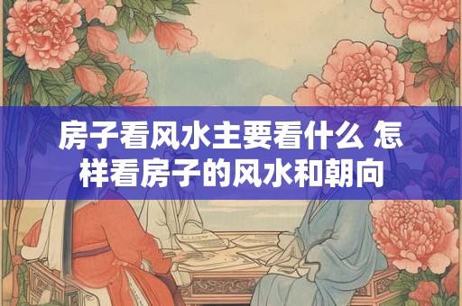 房子看风水主要看什么 怎样看房子的风水和朝向