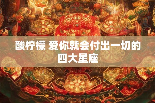 酸柠檬 爱你就会付出一切的四大星座