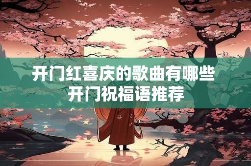 开门红喜庆的歌曲有哪些 开门祝福语推荐