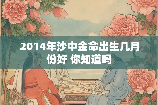 2014年沙中金命出生几月份好 你知道吗