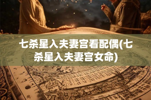 七杀星入夫妻宫看配偶(七杀星入夫妻宫女命)