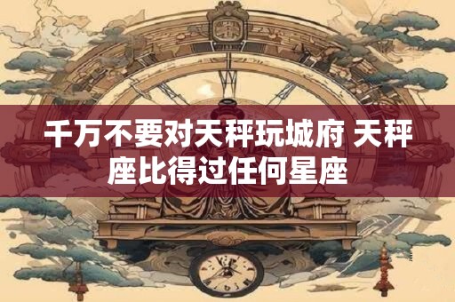 千万不要对天秤玩城府 天秤座比得过任何星座