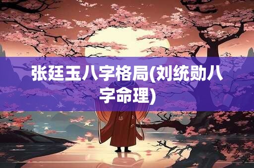 张廷玉八字格局(刘统勋八字命理)