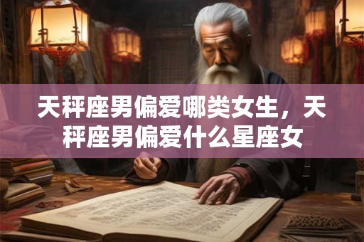天秤座男偏爱哪类女生，天秤座男偏爱什么星座女