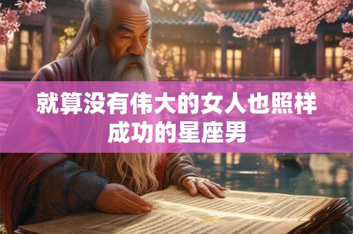 就算没有伟大的女人也照样成功的星座男