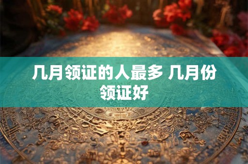 几月领证的人最多 几月份领证好