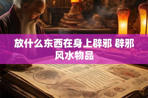 放什么东西在身上辟邪 辟邪风水物品