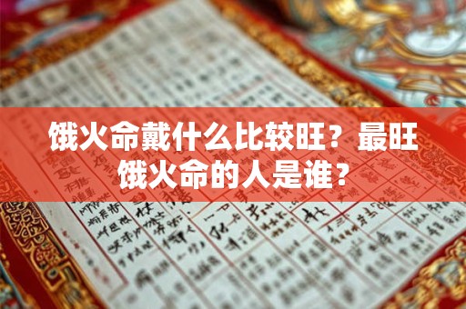 饿火命戴什么比较旺？最旺饿火命的人是谁？
