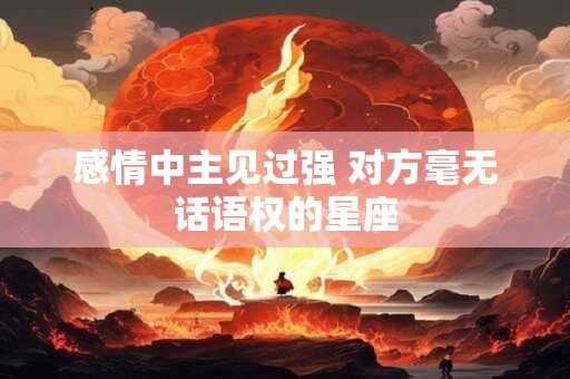 感情中主见过强 对方毫无话语权的星座