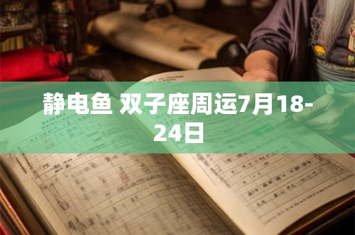 静电鱼 双子座周运7月18-24日
